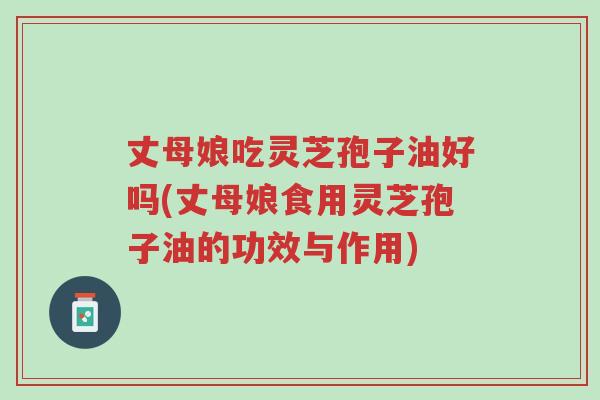 丈母娘吃灵芝孢子油好吗(丈母娘食用灵芝孢子油的功效与作用)-第1张图片-超越 丈母娘吃灵芝孢子油好吗(丈母娘食用灵芝孢子油的功效与作用)-第1张图片-超越