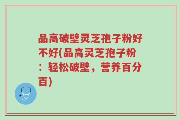 品高破壁灵芝孢子粉好不好(品高灵芝孢子粉:轻松破壁,营养百分百)-第1张图片-超越 品高破壁灵芝孢子粉好不好(品高灵芝孢子粉:轻松破壁,营养百分百)-第1张图片-超越