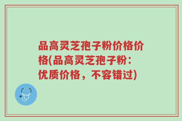 品高灵芝孢子粉价格价格(品高灵芝孢子粉:优质价格,不容错过)-第1张图片-超越 品高灵芝孢子粉价格价格(品高灵芝孢子粉:优质价格,不容错过)-第1张图片-超越