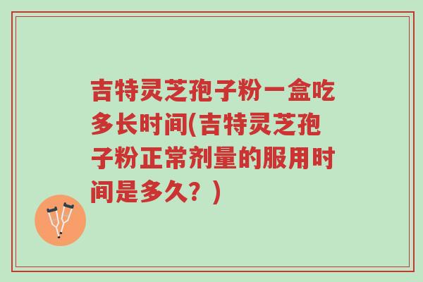 吉特灵芝孢子粉一盒吃多长时间(吉特灵芝孢子粉正常剂量的服用时间是多久？)-第1张图片-超越