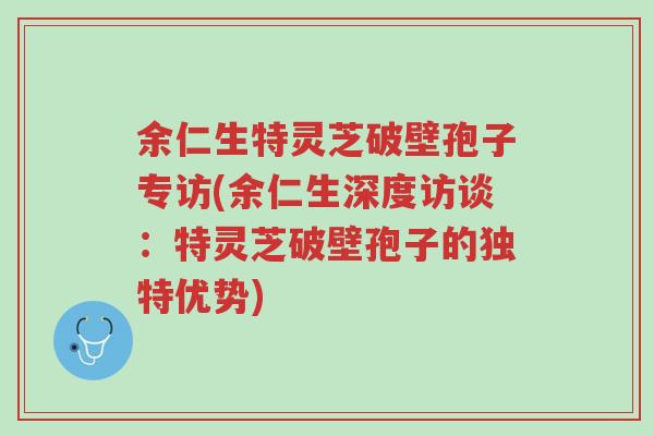 余仁生特灵芝破壁孢子专访(余仁生深度访谈:特灵芝破壁孢子的独特优势)-第1张图片-超越 余仁生特灵芝破壁孢子专访(余仁生深度访谈:特灵芝破壁孢子的独特优势)-第1张图片-超越