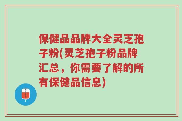 保健品品牌大全灵芝孢子粉(灵芝孢子粉品牌汇总,你需要了解的所有保健品信息)-第1张图片-超越 保健品品牌大全灵芝孢子粉(灵芝孢子粉品牌汇总,你需要了解的所有保健品信息)-第1张图片-超越