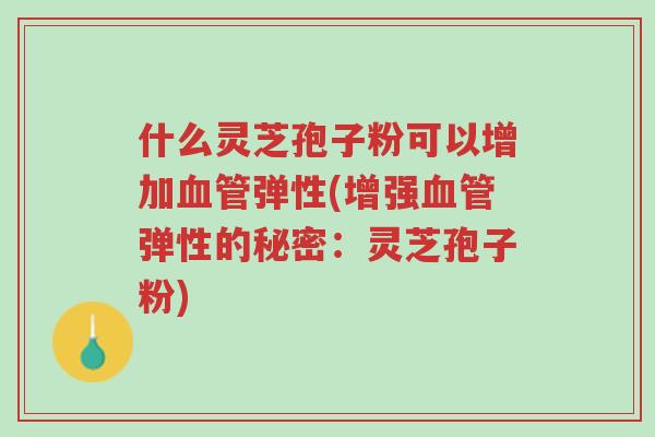 什么灵芝孢子粉可以增加血管弹性(增强血管弹性的秘密:灵芝孢子粉)-第1张图片-超越 什么灵芝孢子粉可以增加血管弹性(增强血管弹性的秘密:灵芝孢子粉)-第1张图片-超越