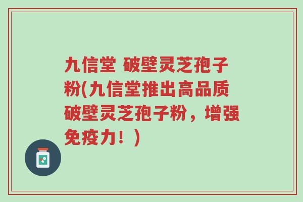 九信堂 破壁灵芝孢子粉(九信堂推出高品质破壁灵芝孢子粉,增强免疫力!)-第1张图片-超越 九信堂 破壁灵芝孢子粉(九信堂推出高品质破壁灵芝孢子粉,增强免疫力!)-第1张图片-超越
