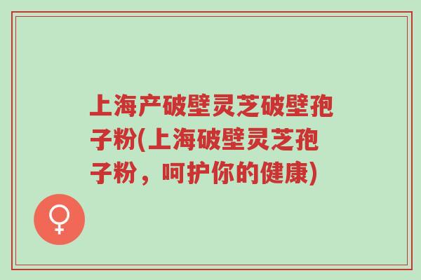 上海产破壁灵芝破壁孢子粉(上海破壁灵芝孢子粉,呵护你的健康)-第1张图片-超越 上海产破壁灵芝破壁孢子粉(上海破壁灵芝孢子粉,呵护你的健康)-第1张图片-超越