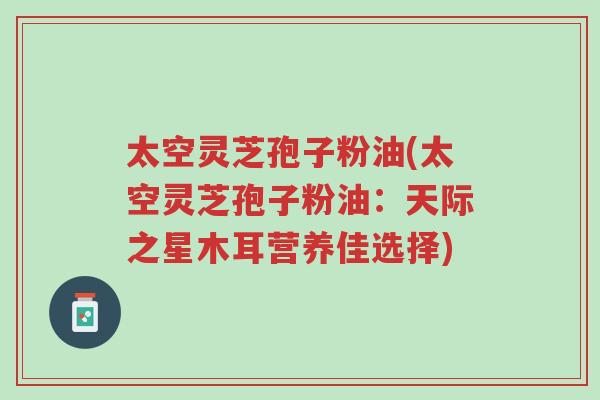 太空灵芝孢子粉油(太空灵芝孢子粉油:天际之星木耳营养佳选择)-第1张图片-超越 太空灵芝孢子粉油(太空灵芝孢子粉油:天际之星木耳营养佳选择)-第1张图片-超越