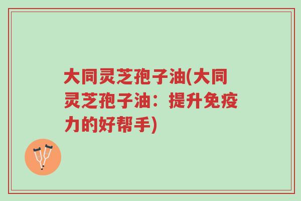 大同灵芝孢子油(大同灵芝孢子油:提升免疫力的好帮手)-第1张图片-超越 大同灵芝孢子油(大同灵芝孢子油:提升免疫力的好帮手)-第1张图片-超越
