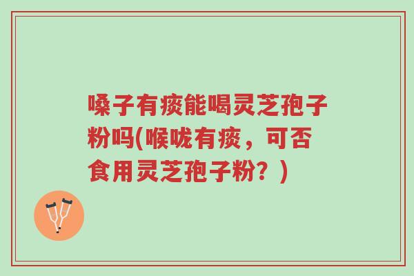 嗓子有痰能喝灵芝孢子粉吗(喉咙有痰,可否食用灵芝孢子粉?)-第1张图片-超越 嗓子有痰能喝灵芝孢子粉吗(喉咙有痰,可否食用灵芝孢子粉?)-第1张图片-超越
