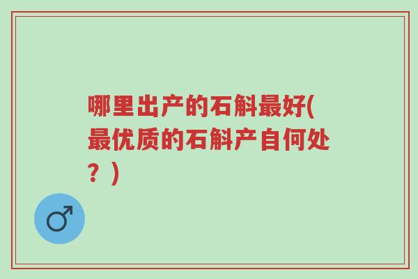 哪里出产的石斛最好(最优质的石斛产自何处?)-第1张图片-超越 哪里出产的石斛最好(最优质的石斛产自何处?)-第1张图片-超越