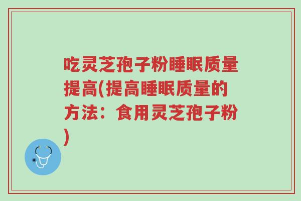 吃灵芝孢子粉睡眠质量提高(提高睡眠质量的方法:食用灵芝孢子粉)-第1张图片-超越 吃灵芝孢子粉睡眠质量提高(提高睡眠质量的方法:食用灵芝孢子粉)-第1张图片-超越