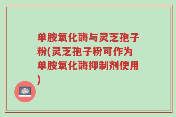 单胺氧化酶与灵芝孢子粉(灵芝孢子粉可作为单胺氧化酶抑制剂使用)-第1张图片-超越 单胺氧化酶与灵芝孢子粉(灵芝孢子粉可作为单胺氧化酶抑制剂使用)-第1张图片-超越