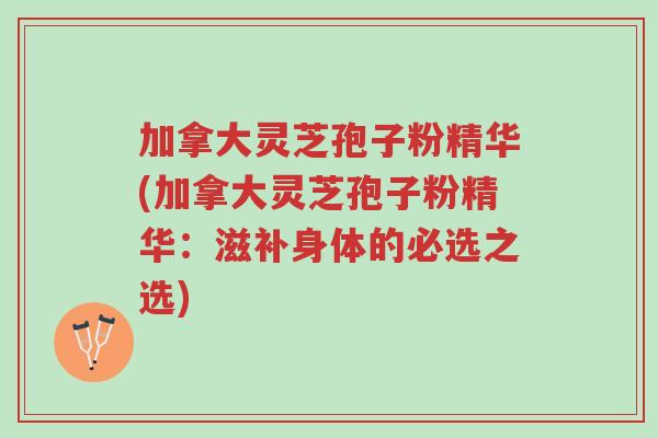 加拿大灵芝孢子粉精华(加拿大灵芝孢子粉精华:滋补身体的必选之选)-第1张图片-超越 加拿大灵芝孢子粉精华(加拿大灵芝孢子粉精华:滋补身体的必选之选)-第1张图片-超越