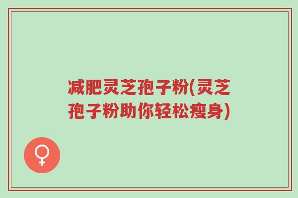 减肥灵芝孢子粉(灵芝孢子粉助你轻松瘦身)-第1张图片-超越