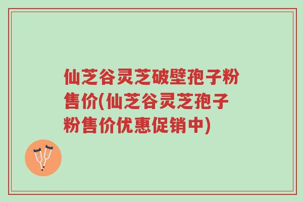 仙芝谷灵芝破壁孢子粉售价(仙芝谷灵芝孢子粉售价优惠促销中)-第1张图片-超越 仙芝谷灵芝破壁孢子粉售价(仙芝谷灵芝孢子粉售价优惠促销中)-第1张图片-超越