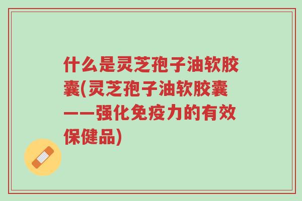 什么是灵芝孢子油软胶囊(灵芝孢子油软胶囊——强化免疫力的有效保健品)-第1张图片-超越 什么是灵芝孢子油软胶囊(灵芝孢子油软胶囊——强化免疫力的有效保健品)-第1张图片-超越