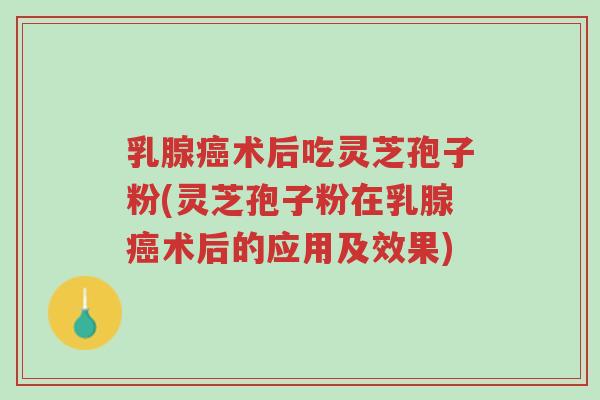 乳腺癌术后吃灵芝孢子粉(灵芝孢子粉在乳腺癌术后的应用及效果)-第1张图片-超越 乳腺癌术后吃灵芝孢子粉(灵芝孢子粉在乳腺癌术后的应用及效果)-第1张图片-超越