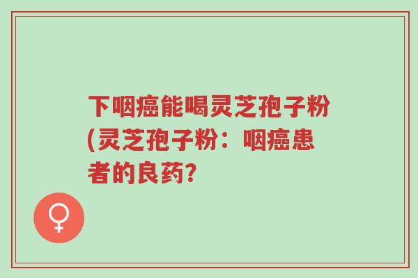 下咽癌能喝灵芝孢子粉(灵芝孢子粉:咽癌患者的良药?-第1张图片-超越 下咽癌能喝灵芝孢子粉(灵芝孢子粉:咽癌患者的良药?-第1张图片-超越