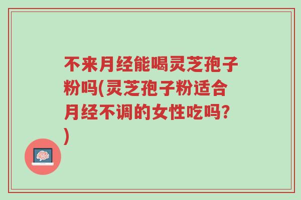 不来月经能喝灵芝孢子粉吗(灵芝孢子粉适合月经不调的女性吃吗?)-第1张图片-超越 不来月经能喝灵芝孢子粉吗(灵芝孢子粉适合月经不调的女性吃吗?)-第1张图片-超越