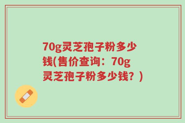 70g灵芝孢子粉多少钱(售价查询:70g灵芝孢子粉多少钱?)-第1张图片-超越 70g灵芝孢子粉多少钱(售价查询:70g灵芝孢子粉多少钱?)-第1张图片-超越