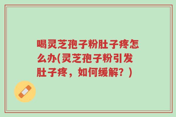 喝灵芝孢子粉肚子疼怎么办(灵芝孢子粉引发肚子疼,如何缓解?)-第1张图片-超越 喝灵芝孢子粉肚子疼怎么办(灵芝孢子粉引发肚子疼,如何缓解?)-第1张图片-超越