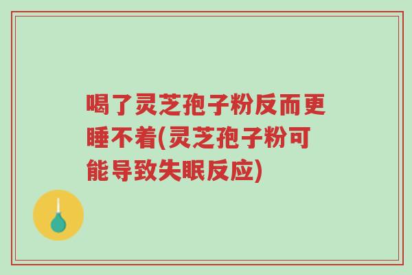 喝了灵芝孢子粉反而更睡不着(灵芝孢子粉可能导致失眠反应)-第1张图片-超越 喝了灵芝孢子粉反而更睡不着(灵芝孢子粉可能导致失眠反应)-第1张图片-超越