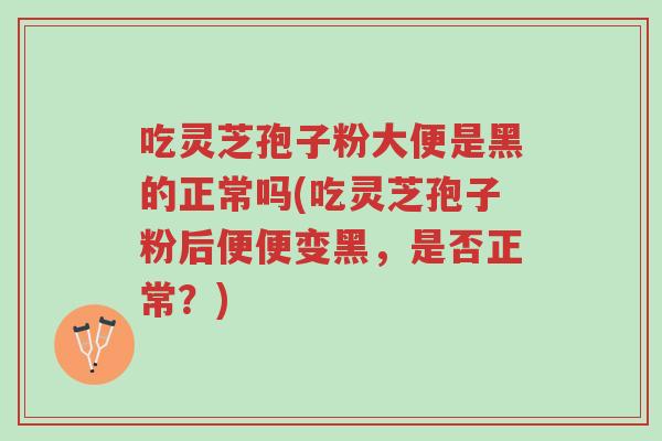 吃灵芝孢子粉大便是黑的正常吗(吃灵芝孢子粉后便便变黑，是否正常？)-第1张图片-超越