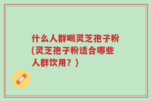 什么人群喝灵芝孢子粉(灵芝孢子粉适合哪些人群饮用?)-第1张图片-超越 什么人群喝灵芝孢子粉(灵芝孢子粉适合哪些人群饮用?)-第1张图片-超越