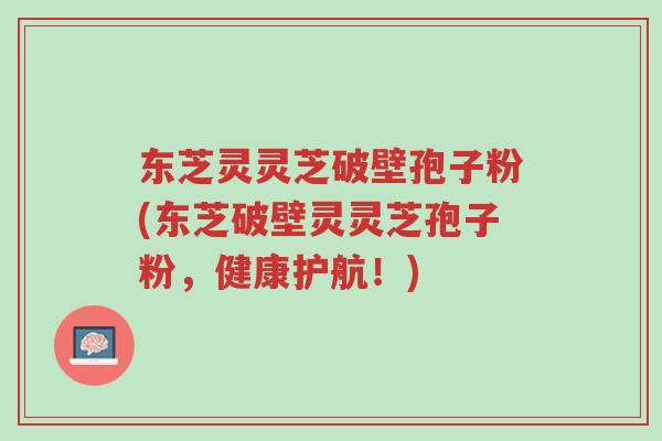 东芝灵灵芝破壁孢子粉(东芝破壁灵灵芝孢子粉,健康护航!)-第1张图片-超越 东芝灵灵芝破壁孢子粉(东芝破壁灵灵芝孢子粉,健康护航!)-第1张图片-超越