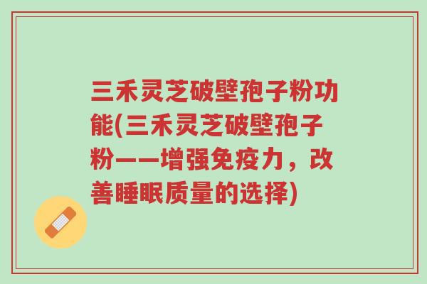 三禾灵芝破壁孢子粉功能(三禾灵芝破壁孢子粉——增强免疫力,改善睡眠质量的选择)-第1张图片-超越 三禾灵芝破壁孢子粉功能(三禾灵芝破壁孢子粉——增强免疫力,改善睡眠质量的选择)-第1张图片-超越