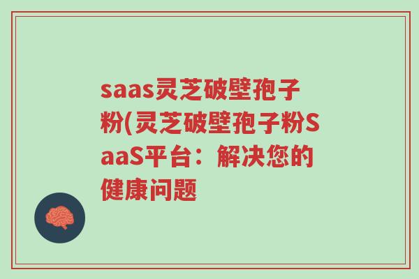 saas灵芝破壁孢子粉(灵芝破壁孢子粉SaaS平台:解决您的健康问题-第1张图片-超越 saas灵芝破壁孢子粉(灵芝破壁孢子粉SaaS平台:解决您的健康问题-第1张图片-超越