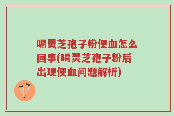 喝灵芝孢子粉便血怎么回事(喝灵芝孢子粉后出现便血问题解析)-第1张图片-超越 喝灵芝孢子粉便血怎么回事(喝灵芝孢子粉后出现便血问题解析)-第1张图片-超越