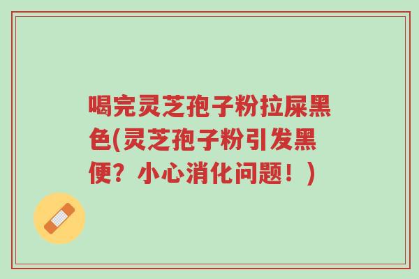 喝完灵芝孢子粉拉屎黑色(灵芝孢子粉引发黑便?小心消化问题!)-第1张图片-超越 喝完灵芝孢子粉拉屎黑色(灵芝孢子粉引发黑便?小心消化问题!)-第1张图片-超越