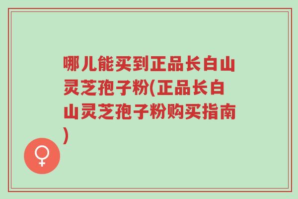 哪儿能买到正品长白山灵芝孢子粉(正品长白山灵芝孢子粉购买指南)-第1张图片-超越 哪儿能买到正品长白山灵芝孢子粉(正品长白山灵芝孢子粉购买指南)-第1张图片-超越