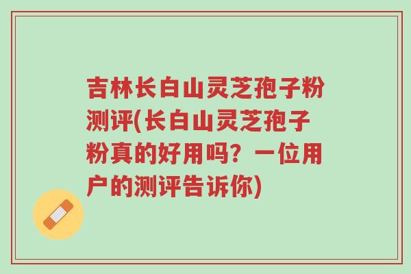 吉林长白山灵芝孢子粉测评(长白山灵芝孢子粉真的好用吗?一位用户的测评告诉你)-第1张图片-超越 吉林长白山灵芝孢子粉测评(长白山灵芝孢子粉真的好用吗?一位用户的测评告诉你)-第1张图片-超越