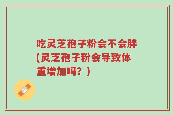 吃灵芝孢子粉会不会胖(灵芝孢子粉会导致体重增加吗？)-第1张图片-超越