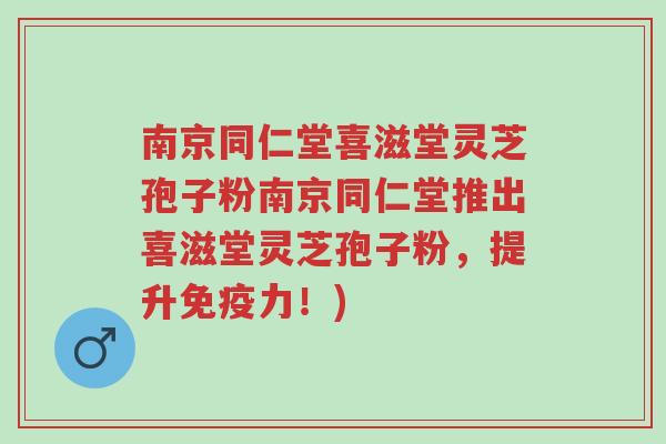 南京同仁堂喜滋堂灵芝孢子粉南京同仁堂推出喜滋堂灵芝孢子粉,提升免疫力!)-第1张图片-超越 南京同仁堂喜滋堂灵芝孢子粉南京同仁堂推出喜滋堂灵芝孢子粉,提升免疫力!)-第1张图片-超越