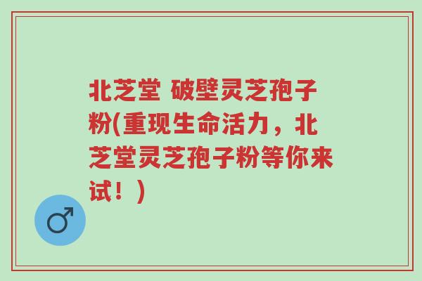 北芝堂 破壁灵芝孢子粉(重现生命活力,北芝堂灵芝孢子粉等你来试!)-第1张图片-超越 北芝堂 破壁灵芝孢子粉(重现生命活力,北芝堂灵芝孢子粉等你来试!)-第1张图片-超越