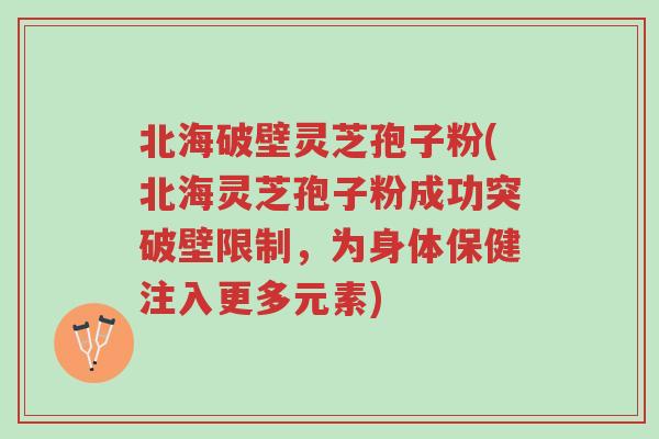 北海破壁灵芝孢子粉(北海灵芝孢子粉成功突破壁限制，为身体保健注入更多元素)-第1张图片-超越