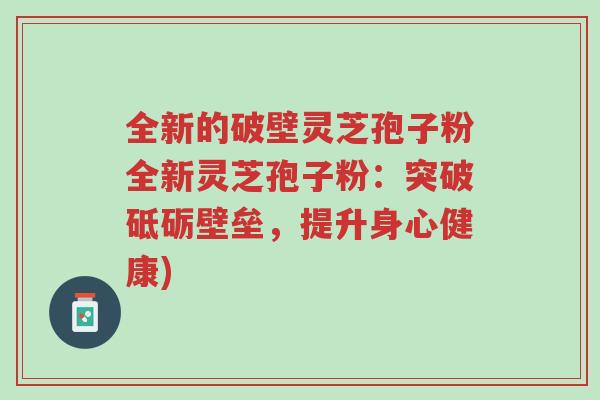 全新的破壁灵芝孢子粉全新灵芝孢子粉:突破砥砺壁垒,提升身心健康)-第1张图片-超越 全新的破壁灵芝孢子粉全新灵芝孢子粉:突破砥砺壁垒,提升身心健康)-第1张图片-超越