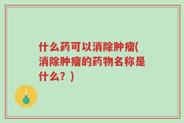 什么药可以消除肿瘤(消除肿瘤的药物名称是什么?)-第1张图片-超越 什么药可以消除肿瘤(消除肿瘤的药物名称是什么?)-第1张图片-超越