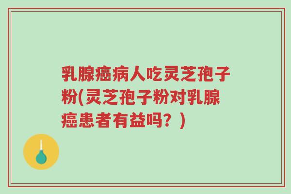 乳腺癌病人吃灵芝孢子粉(灵芝孢子粉对乳腺癌患者有益吗?)-第1张图片-超越 乳腺癌病人吃灵芝孢子粉(灵芝孢子粉对乳腺癌患者有益吗?)-第1张图片-超越