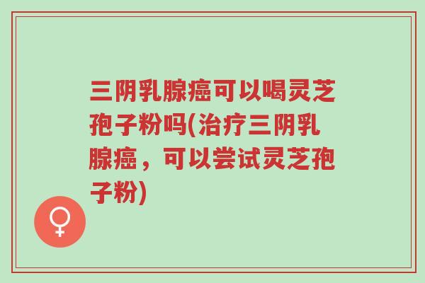 三阴乳腺癌可以喝灵芝孢子粉吗(治疗三阴乳腺癌,可以尝试灵芝孢子粉)-第1张图片-超越 三阴乳腺癌可以喝灵芝孢子粉吗(治疗三阴乳腺癌,可以尝试灵芝孢子粉)-第1张图片-超越