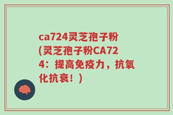 ca724灵芝孢子粉(灵芝孢子粉CA724:提高免疫力,抗氧化抗衰!)-第1张图片-超越 ca724灵芝孢子粉(灵芝孢子粉CA724:提高免疫力,抗氧化抗衰!)-第1张图片-超越