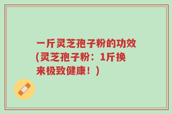 一斤灵芝孢子粉的功效(灵芝孢子粉:1斤换来极致健康!)-第1张图片-超越 一斤灵芝孢子粉的功效(灵芝孢子粉:1斤换来极致健康!)-第1张图片-超越