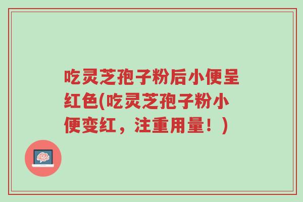 吃灵芝孢子粉后小便呈红色(吃灵芝孢子粉小便变红,注重用量!)-第1张图片-超越 吃灵芝孢子粉后小便呈红色(吃灵芝孢子粉小便变红,注重用量!)-第1张图片-超越