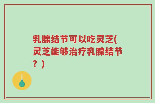 乳腺结节可以吃灵芝(灵芝能够治疗乳腺结节？)-第1张图片-超越