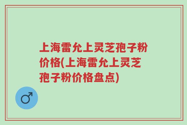 上海雷允上灵芝孢子粉价格(上海雷允上灵芝孢子粉价格盘点)-第1张图片-超越 上海雷允上灵芝孢子粉价格(上海雷允上灵芝孢子粉价格盘点)-第1张图片-超越