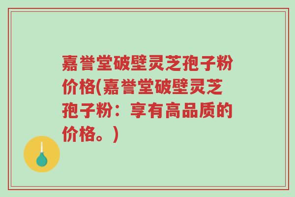 嘉誉堂破壁灵芝孢子粉价格(嘉誉堂破壁灵芝孢子粉:享有高品质的价格。)-第1张图片-超越 嘉誉堂破壁灵芝孢子粉价格(嘉誉堂破壁灵芝孢子粉:享有高品质的价格。)-第1张图片-超越