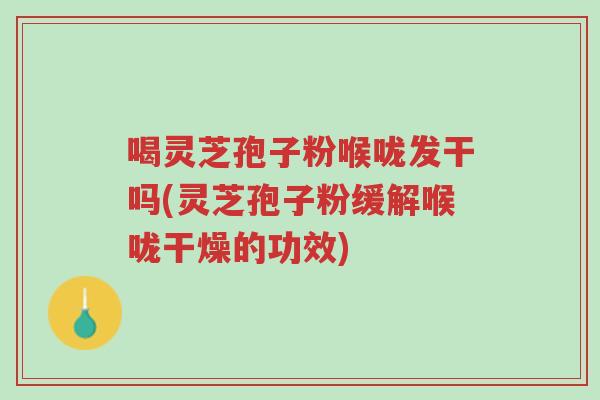 喝灵芝孢子粉喉咙发干吗(灵芝孢子粉缓解喉咙干燥的功效)-第1张图片-超越 喝灵芝孢子粉喉咙发干吗(灵芝孢子粉缓解喉咙干燥的功效)-第1张图片-超越