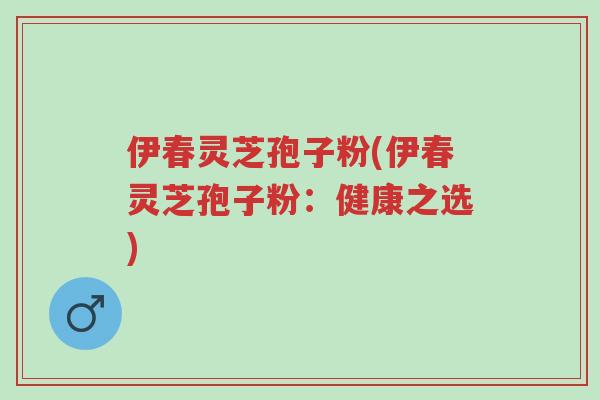 伊春灵芝孢子粉(伊春灵芝孢子粉:健康之选)-第1张图片-超越 伊春灵芝孢子粉(伊春灵芝孢子粉:健康之选)-第1张图片-超越